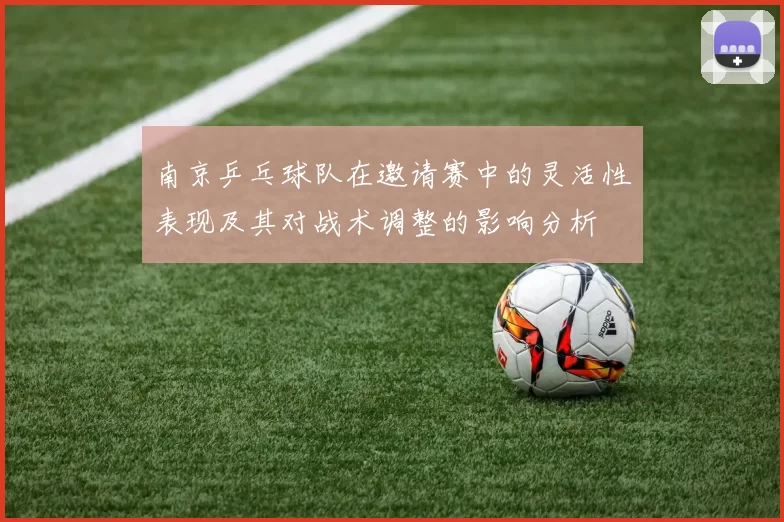 南京乒乓球队在邀请赛中的灵活性表现及其对战术调整的影响分析