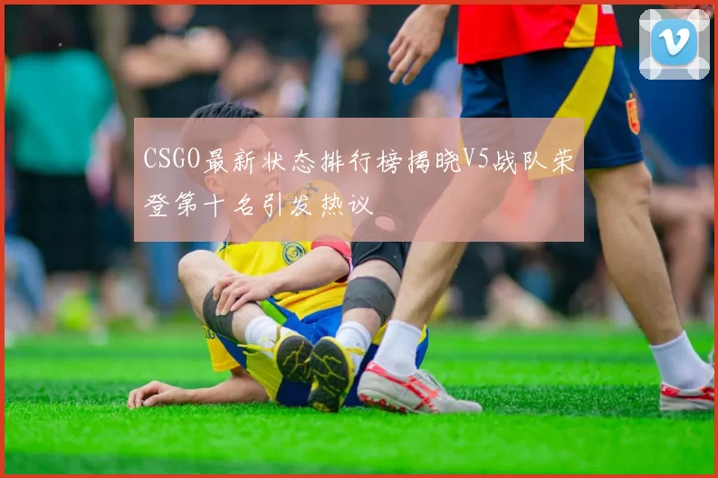 CSGO最新状态排行榜揭晓V5战队荣登第十名引发热议