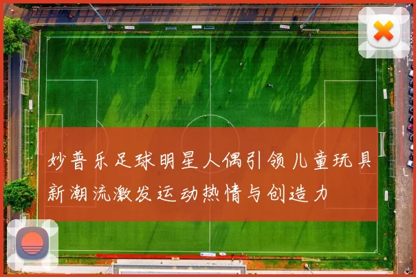 妙普乐足球明星人偶引领儿童玩具新潮流激发运动热情与创造力
