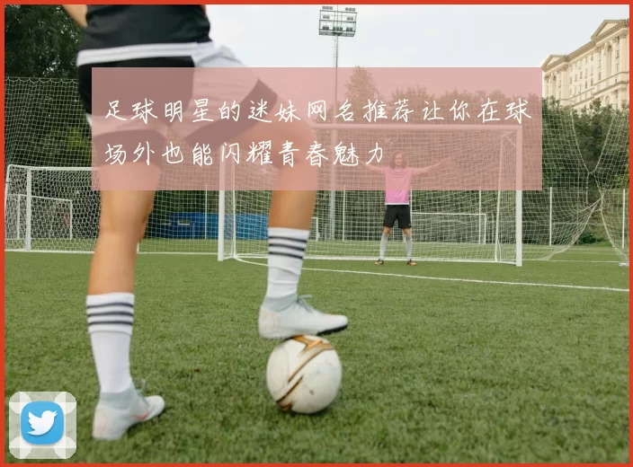 足球明星的迷妹网名推荐让你在球场外也能闪耀青春魅力