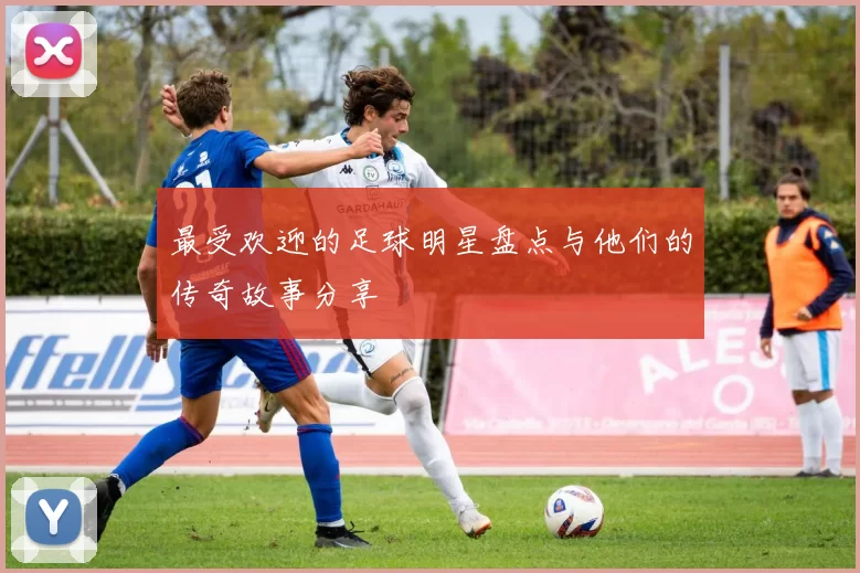 最受欢迎的足球明星盘点与他们的传奇故事分享