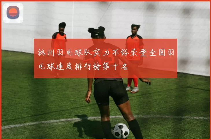 杭州羽毛球队实力不俗荣登全国羽毛球速度排行榜第十名