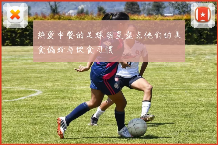 热爱中餐的足球明星盘点他们的美食偏好与饮食习惯