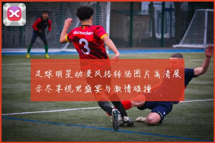 足球明星动漫风格转场图片高清展示尽享视觉盛宴与激情碰撞