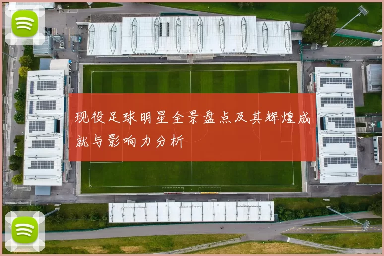 现役足球明星全景盘点及其辉煌成就与影响力分析