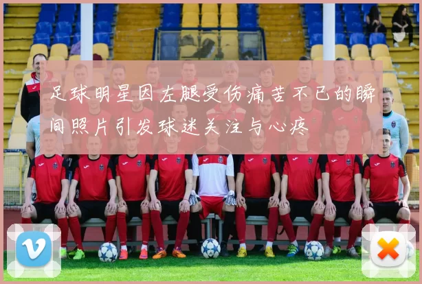 足球明星因左腿受伤痛苦不已的瞬间照片引发球迷关注与心疼