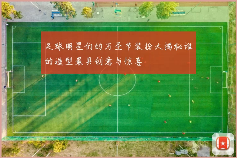 足球明星们的万圣节装扮大揭秘谁的造型最具创意与惊喜