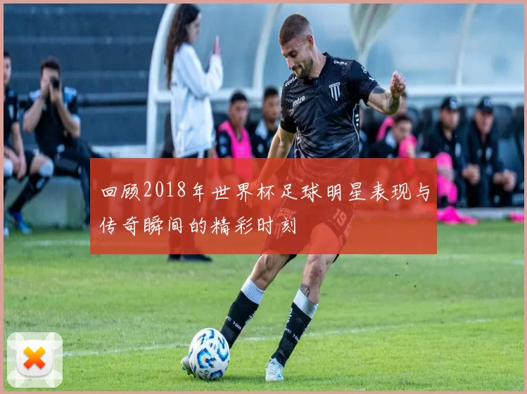 回顾2018年世界杯足球明星表现与传奇瞬间的精彩时刻