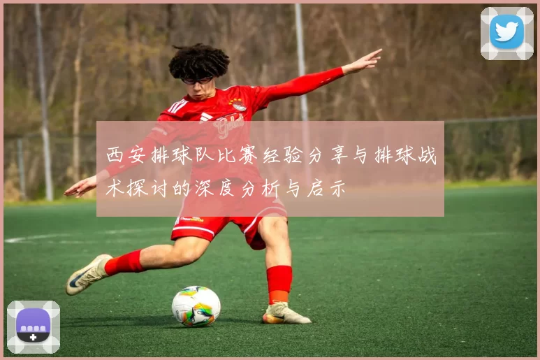 西安排球队比赛经验分享与排球战术探讨的深度分析与启示