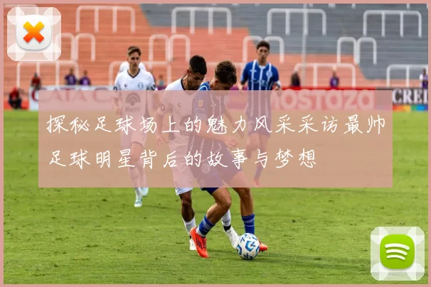探秘足球场上的魅力风采采访最帅足球明星背后的故事与梦想