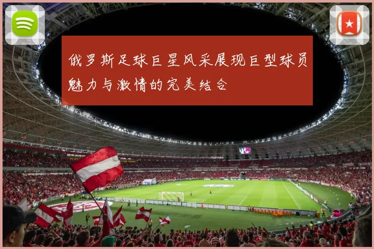 俄罗斯足球巨星风采展现巨型球员魅力与激情的完美结合