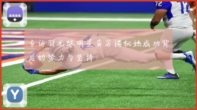 专访羽毛球明星黄芳揭秘她成功背后的努力与坚持