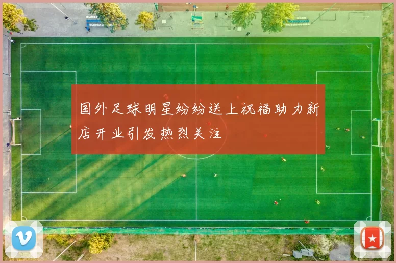 国外足球明星纷纷送上祝福助力新店开业引发热烈关注