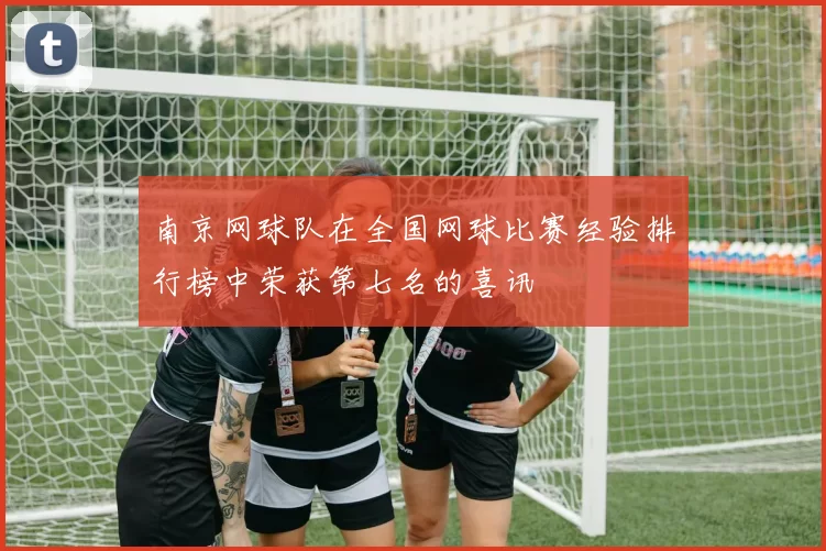 南京网球队在全国网球比赛经验排行榜中荣获第七名的喜讯