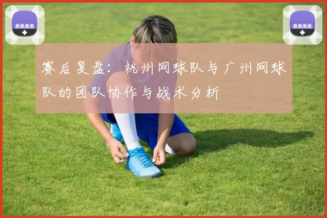 赛后复盘：杭州网球队与广州网球队的团队协作与战术分析