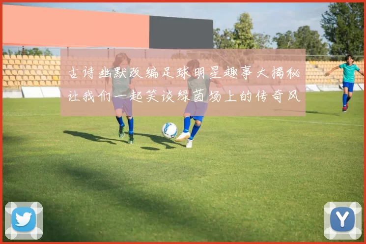 古诗幽默改编足球明星趣事大揭秘让我们一起笑谈绿茵场上的传奇风采