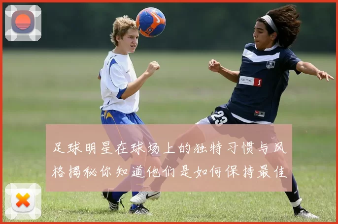 足球明星在球场上的独特习惯与风格揭秘你知道他们是如何保持最佳状态的吗