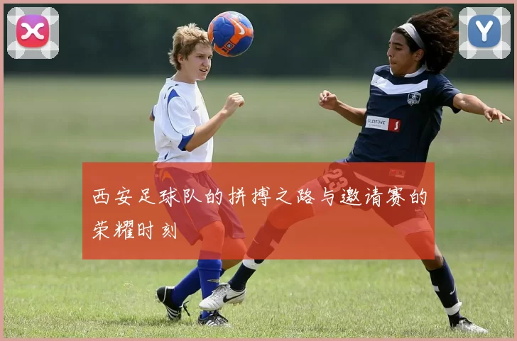 西安足球队的拼搏之路与邀请赛的荣耀时刻