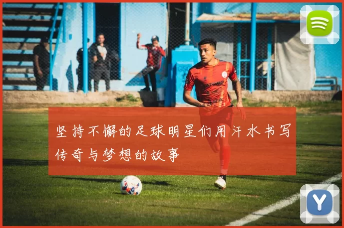 坚持不懈的足球明星们用汗水书写传奇与梦想的故事