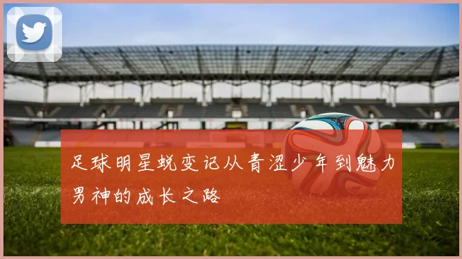 足球明星蜕变记从青涩少年到魅力男神的成长之路