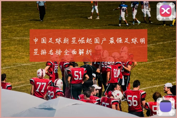 中国足球新星崛起国产最强足球明星排名榜全面解析