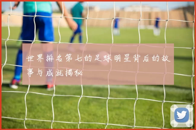 世界排名第七的足球明星背后的故事与成就揭秘