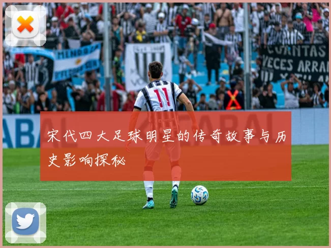 宋代四大足球明星的传奇故事与历史影响探秘