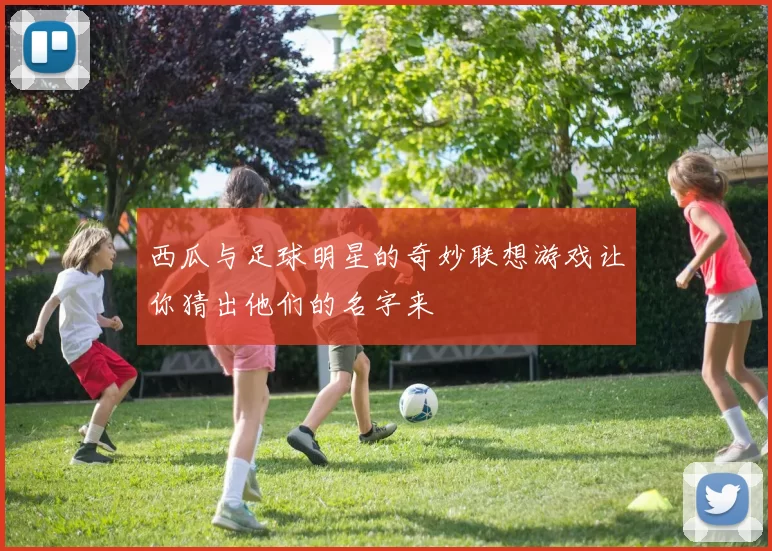 西瓜与足球明星的奇妙联想游戏让你猜出他们的名字来