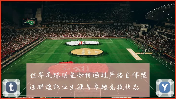 世界足球明星如何通过严格自律塑造辉煌职业生涯与卓越竞技状态