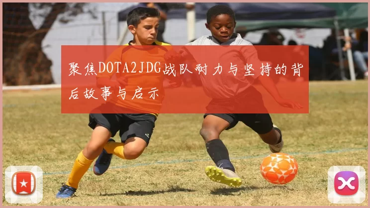 聚焦DOTA2JDG战队耐力与坚持的背后故事与启示