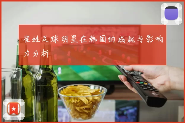 崔姓足球明星在韩国的成就与影响力分析
