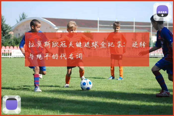 拉莫斯欧冠关键进球全纪录：逆转与绝平的代名词