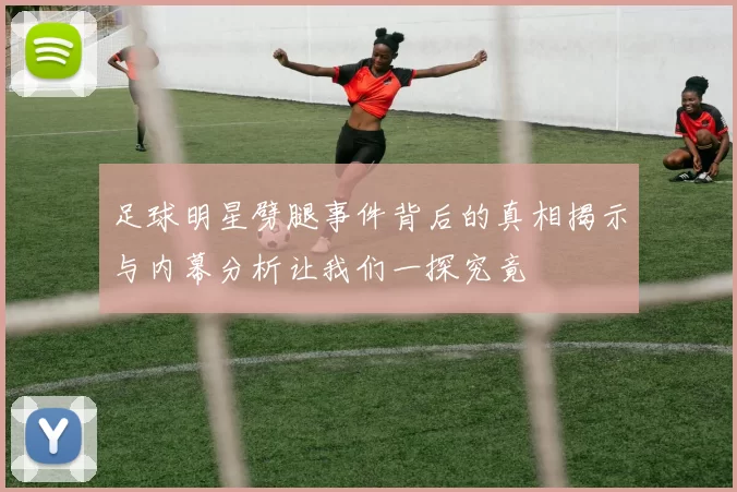 足球明星劈腿事件背后的真相揭示与内幕分析让我们一探究竟