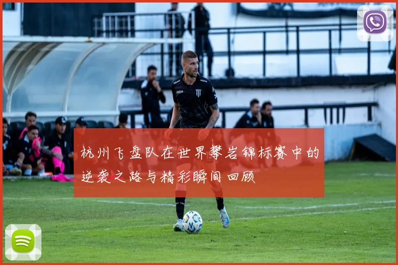 杭州飞盘队在世界攀岩锦标赛中的逆袭之路与精彩瞬间回顾