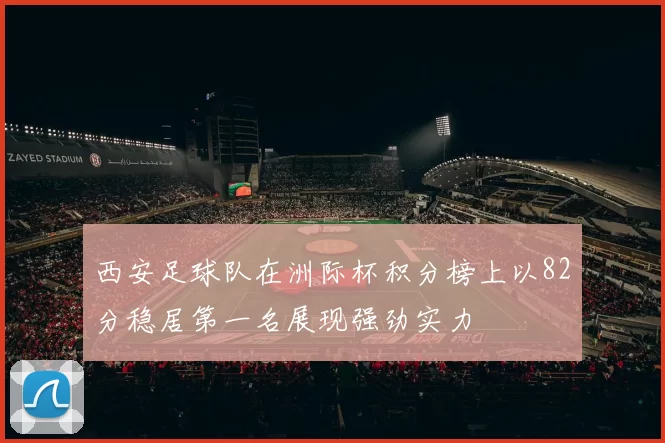 西安足球队在洲际杯积分榜上以82分稳居第一名展现强劲实力