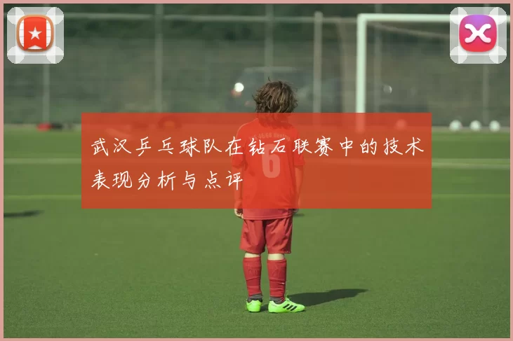 武汉乒乓球队在钻石联赛中的技术表现分析与点评