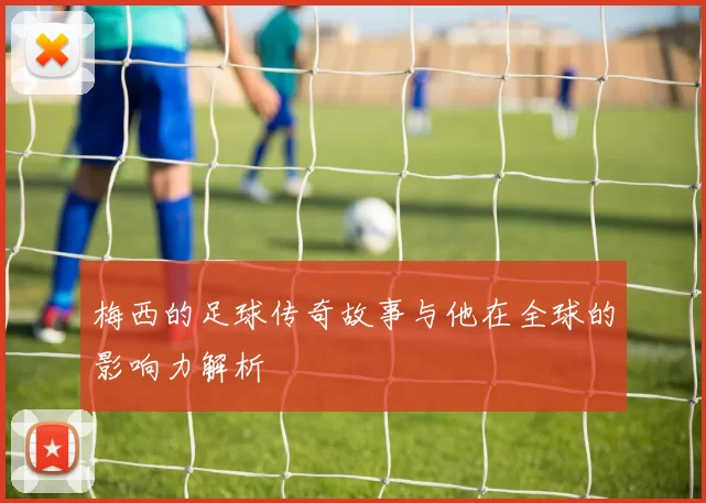 梅西的足球传奇故事与他在全球的影响力解析