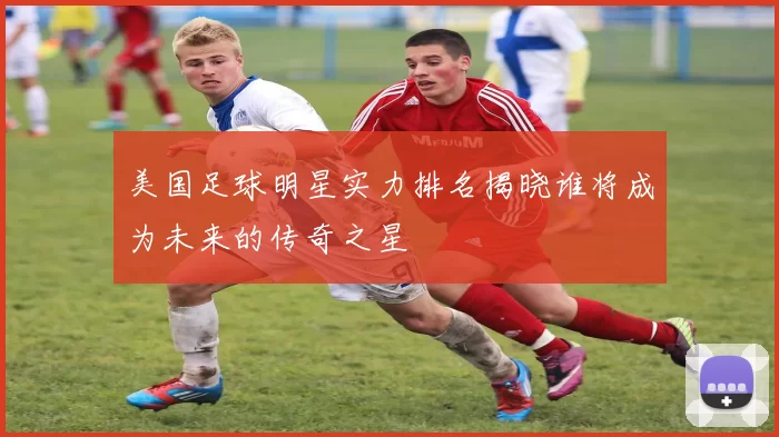 美国足球明星实力排名揭晓谁将成为未来的传奇之星