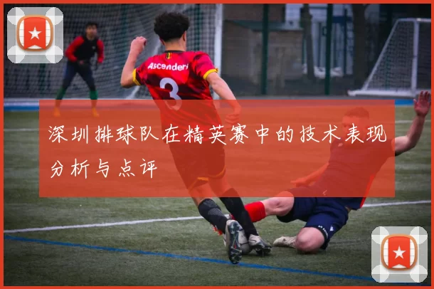 深圳排球队在精英赛中的技术表现分析与点评