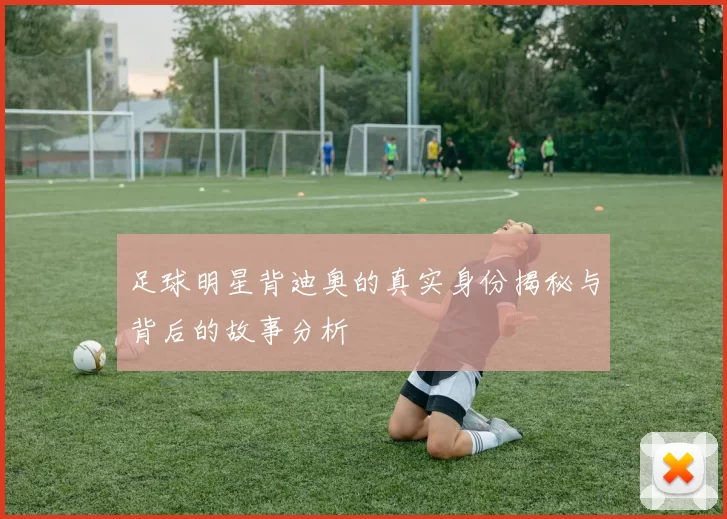 足球明星背迪奥的真实身份揭秘与背后的故事分析