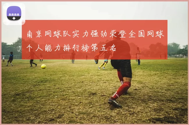 南京网球队实力强劲荣登全国网球个人能力排行榜第五名
