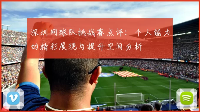 深圳网球队挑战赛点评：个人能力的精彩展现与提升空间分析