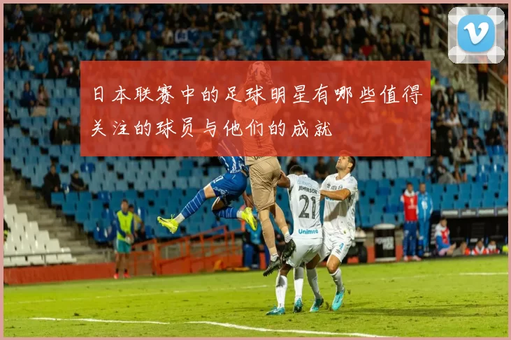 日本联赛中的足球明星有哪些值得关注的球员与他们的成就