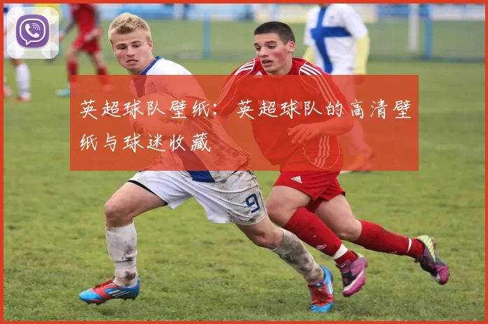 英超球队壁纸：英超球队的高清壁纸与球迷收藏