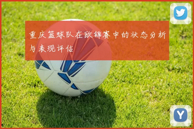 重庆篮球队在欧锦赛中的状态分析与表现评估