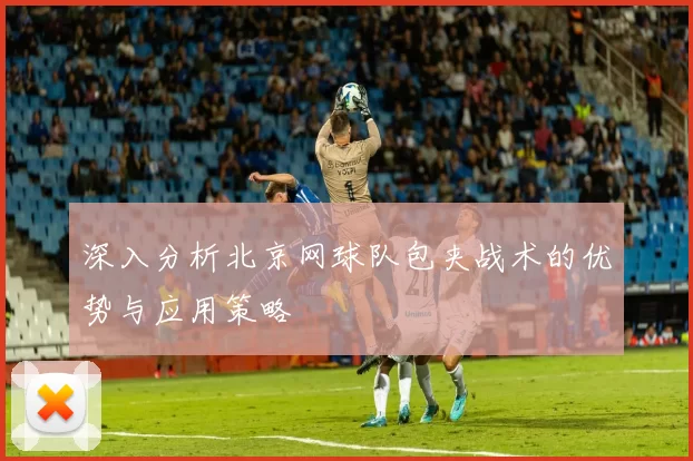 深入分析北京网球队包夹战术的优势与应用策略
