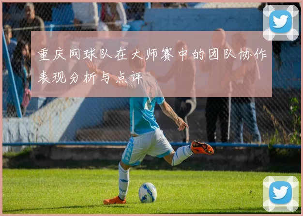 重庆网球队在大师赛中的团队协作表现分析与点评