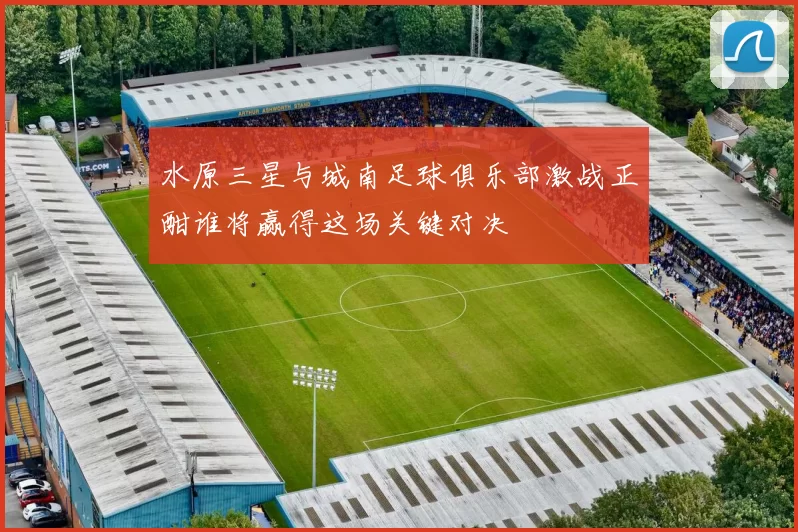 水原三星与城南足球俱乐部激战正酣谁将赢得这场关键对决