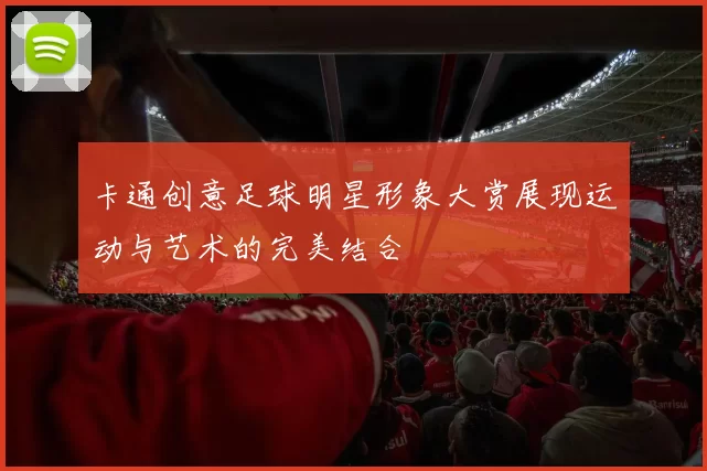 卡通创意足球明星形象大赏展现运动与艺术的完美结合