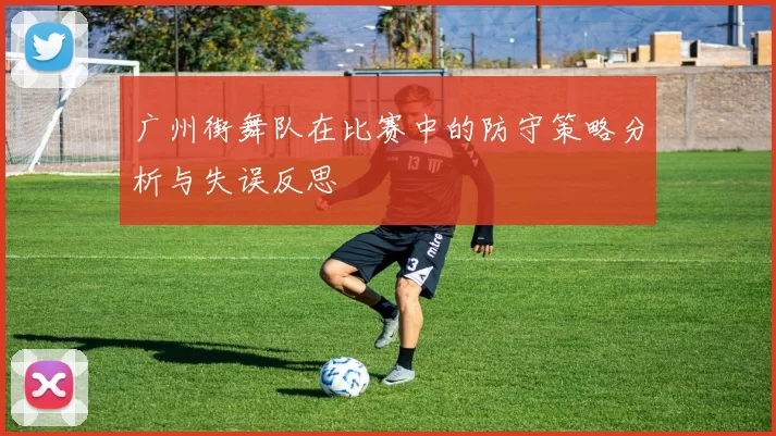广州街舞队在比赛中的防守策略分析与失误反思